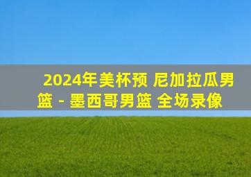 2024年美杯预 尼加拉瓜男篮 - 墨西哥男篮 全场录像